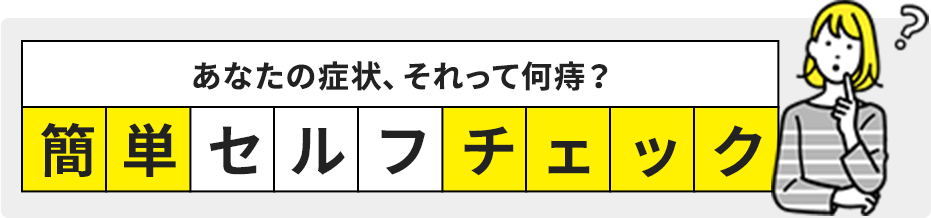 あなたの症状、それって何痔？簡単セルフチェック