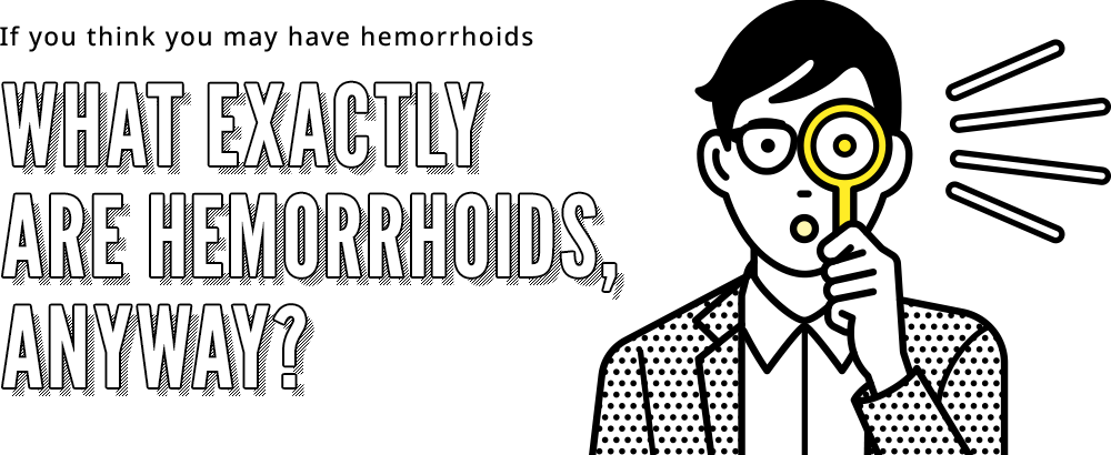 If you think you may have hemorrhoids What exactly are hemorrhoids, anyway?