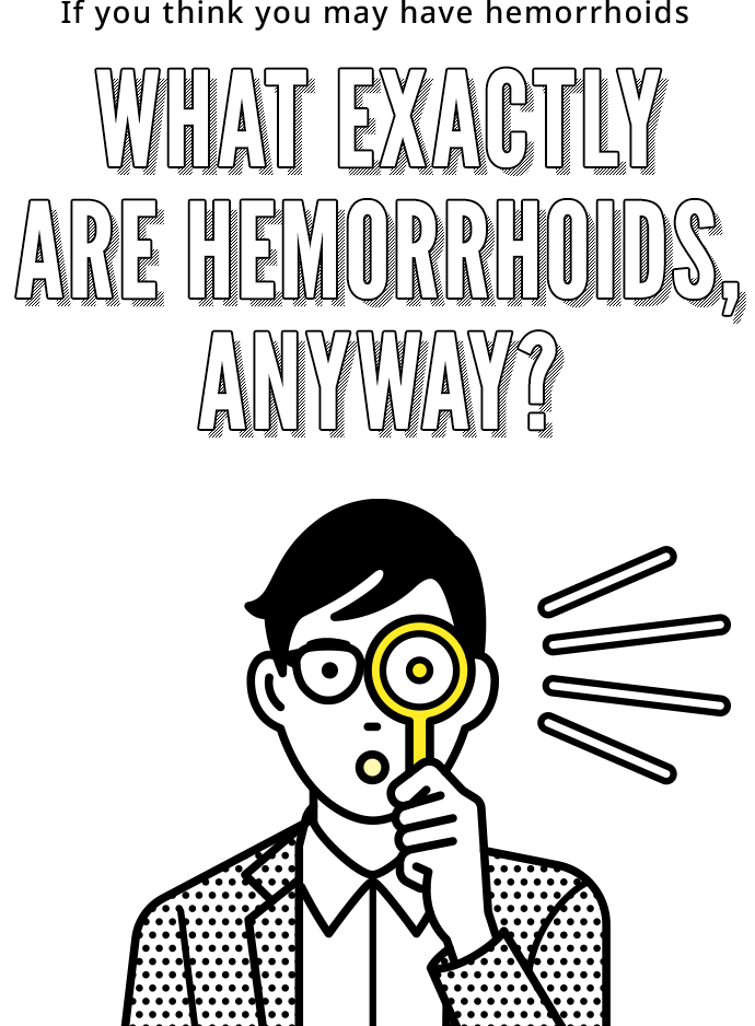 If you think you may have hemorrhoids What exactly are hemorrhoids, anyway?