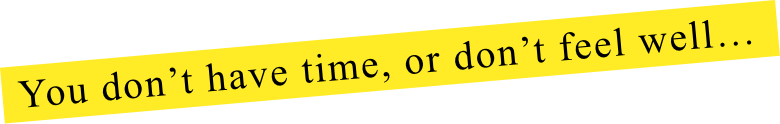 You don't have time, or don't feel well…