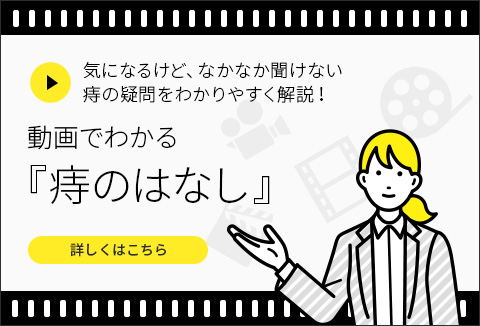 みんなが知りたい痔の疑問を徹底解説！ 動画でわかる『痔のはなし』 詳しくはこちら