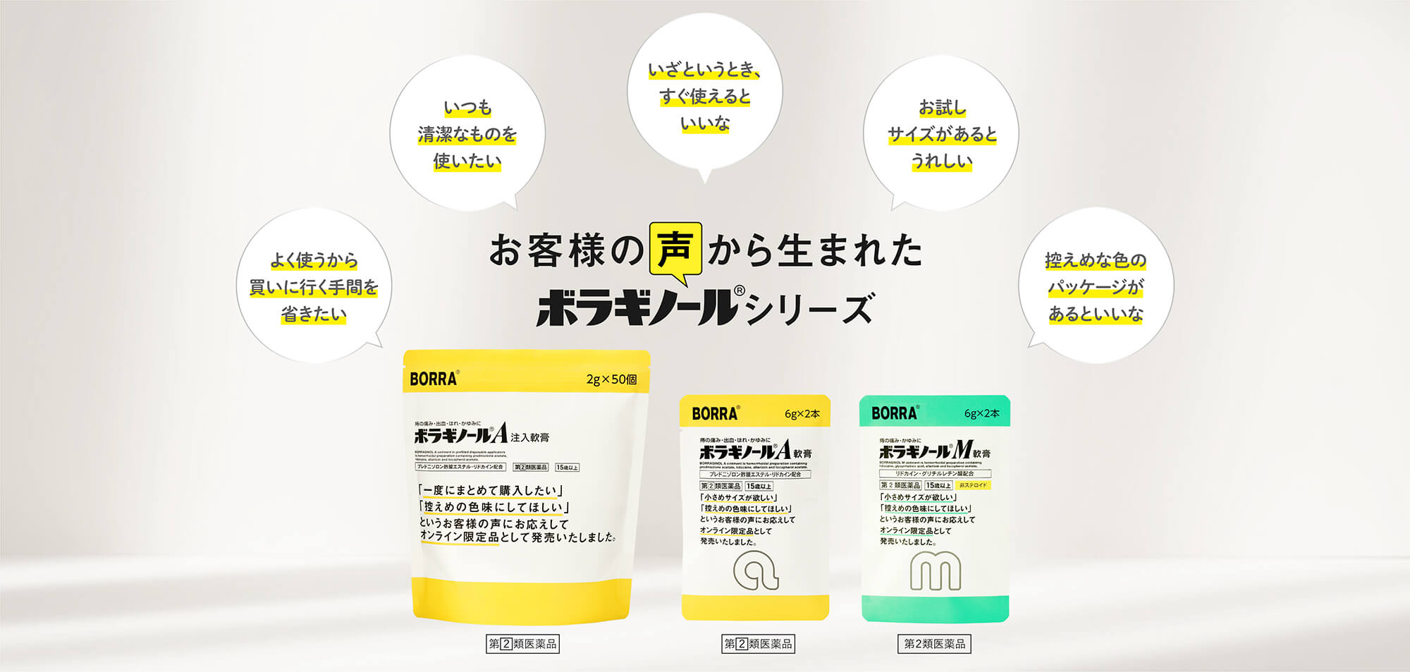お客様の声から生まれたボラギノールシリーズ 「よく使うから買いに行く手間を省きたい」「いつも清潔なものを使いたい」「いざというとき、すぐ使えるといいな」「お試しサイズがあるとうれしい」「控えめな色のパッケージがあるといいな」