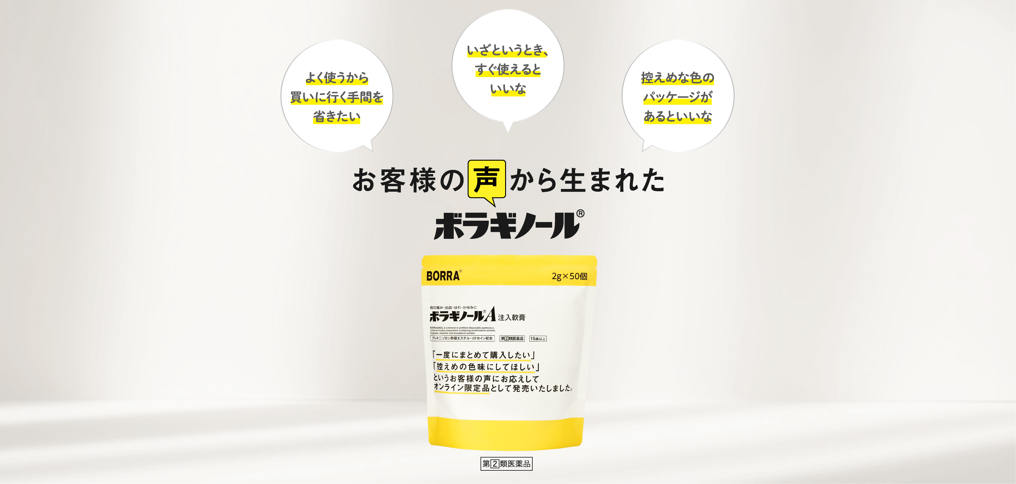 お客様の声から生まれたボラギノール 「よく使うから買いに行く手間を省きたい」「いつも清潔なものを使いたい」「いざというとき、すぐ使えるといいな」「お試しサイズがあるとうれしい」「控えめな色のパッケージがあるといいな」