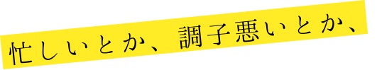 忙しいとか、調子悪いとか、