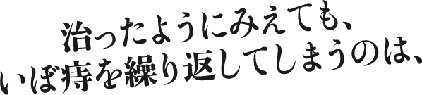 直ったようにみえても、いぼ痔を繰り返してしまうのは、