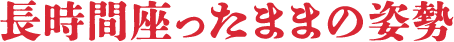 長時間座ったままの姿勢
