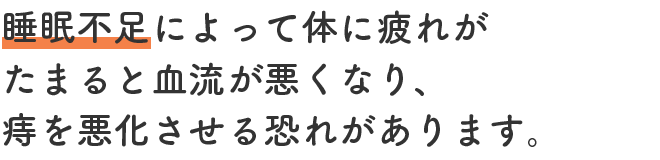 睡眠不足によって体に疲れがたまると血流が悪くなり、痔を悪化させる恐れがあります。