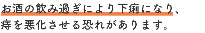 お酒の飲み過ぎにより下痢になり、痔を悪化させる恐れがあります。