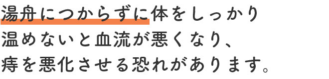 湯舟につからずに体をしっかり温めないと血流が悪くなり、痔を悪化させる恐れがあります。