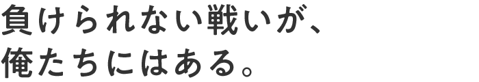 負けられない戦いが、俺たちにはある。