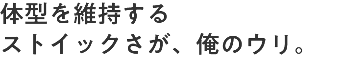 体型を維持するストイックさが、俺のウリ。