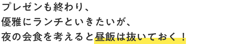 プレゼンも終わり、優雅にランチといきたいが、夜の会食を考えると昼飯は抜いておく！