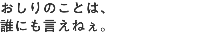 おしりのことは、誰にも言えねぇ。