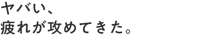 ヤバい、疲れが攻めてきた。