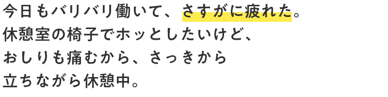 今日もバリバリ働いて、さすがに疲れた。休憩室の椅子でホッとしたいけど、おしりも痛むから、さっきから立ちながら休憩中。