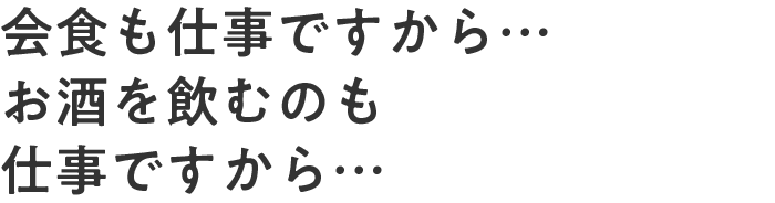 会食も仕事ですから…お酒を飲むのも仕事ですから…