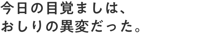 今日の目覚ましは、おしりの異変だった。