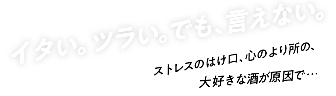 イタい。ツラい。でも、言えない。ストレスのはけ口、心のより所の、大好きな酒が原因で…