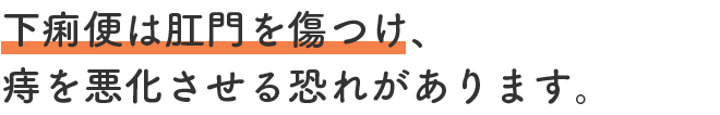 下痢便は肛門を傷つけ、痔を悪化させる恐れがあります。