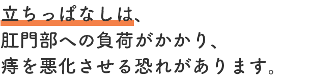 立ちっぱなしは、肛門部への負荷がかかり、痔を悪化させる恐れがあります。