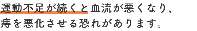 運動不足が続くと血流が悪くなり、痔を悪化させる恐れがあります。