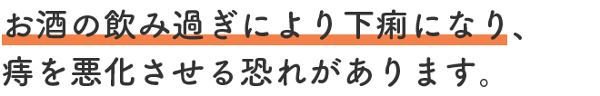 お酒の飲み過ぎにより下痢になり、痔を悪化させる恐れがあります。