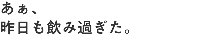 あぁ、昨日も飲み過ぎた。