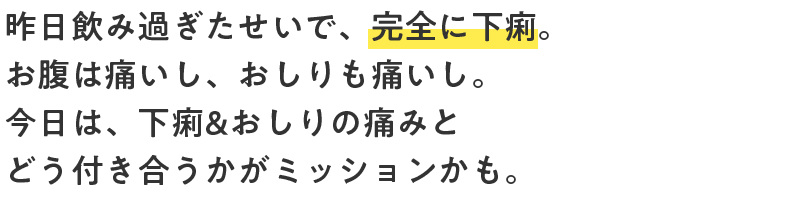 昨日飲み過ぎたせいで、完全に下痢。お腹は痛いし、おしりも痛いし。今日は、下痢&おしりの痛みとどう付き合うかがミッションかも。