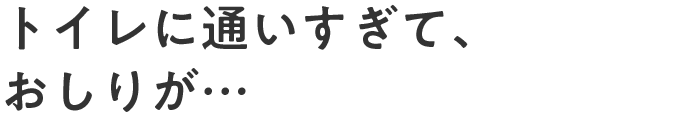 トイレに通いすぎて、おしりが…