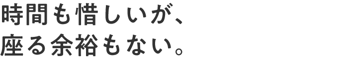 時間も惜しいが、座る余裕もない。