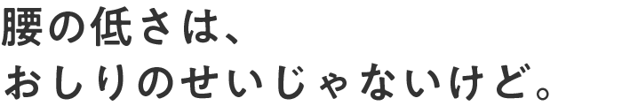 腰の低さは、おしりのせいじゃないけど。