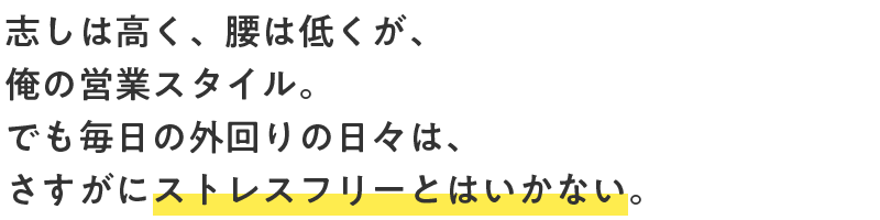 志しは高く、腰は低くが、俺の営業スタイル。でも毎日の外回りの日々は、さすがにストレスフリーとはいかない。