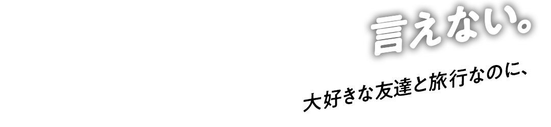 イタい。ツラい。でも、言えない。大好きな友達と旅行なのに、