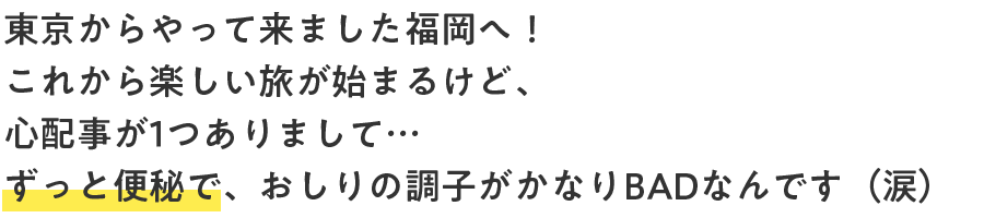 東京からやって来ました福岡へ！これから楽しい旅が始まるけど、心配事が1つありまして…ずっと便秘で、おしりの調子がかなりBADなんです（涙）