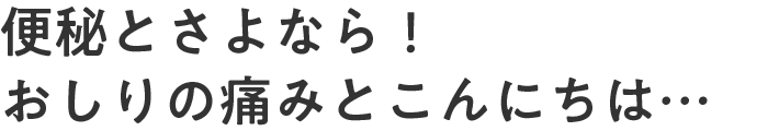 便秘とさよなら！おしりの痛みとこんにちは…