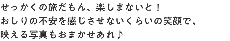 せっかくの旅だもん、楽しまないと！おしりの不安を感じさせないくらいの笑顔で、映える写真もおまかせあれ♪