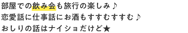 部屋での飲み会も旅行の楽しみ♪恋愛話に仕事話にお酒もすすむすすむ♪おしりの話はナイショだけど★