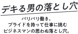 デキる男の落とし穴 バリバリ働き、プライドを持って仕事に挑むビジネスマンの思わぬ落とし穴。